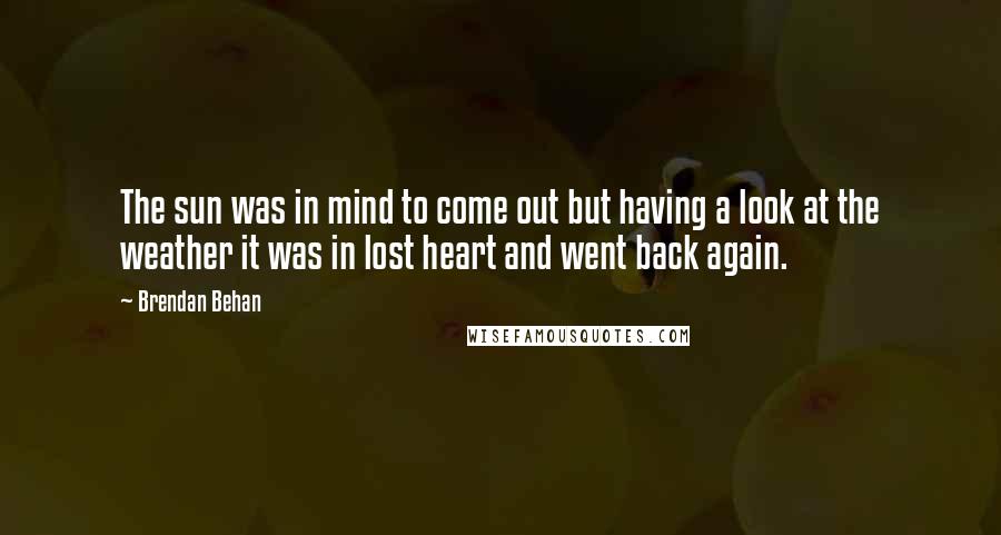 Brendan Behan Quotes: The sun was in mind to come out but having a look at the weather it was in lost heart and went back again.