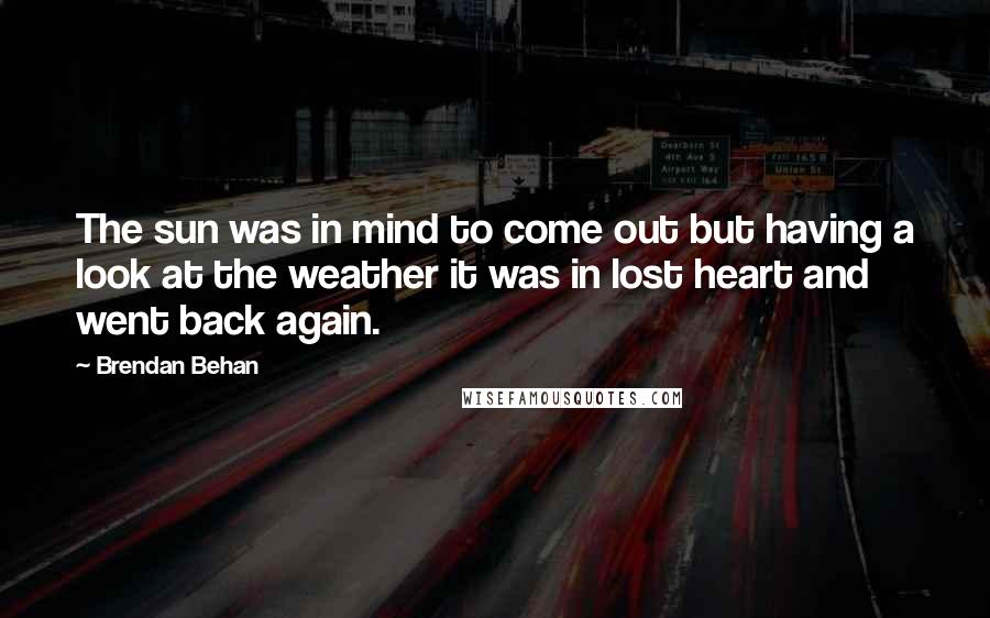 Brendan Behan Quotes: The sun was in mind to come out but having a look at the weather it was in lost heart and went back again.