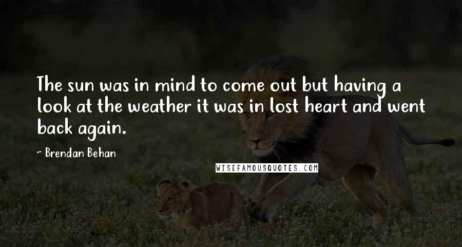 Brendan Behan Quotes: The sun was in mind to come out but having a look at the weather it was in lost heart and went back again.