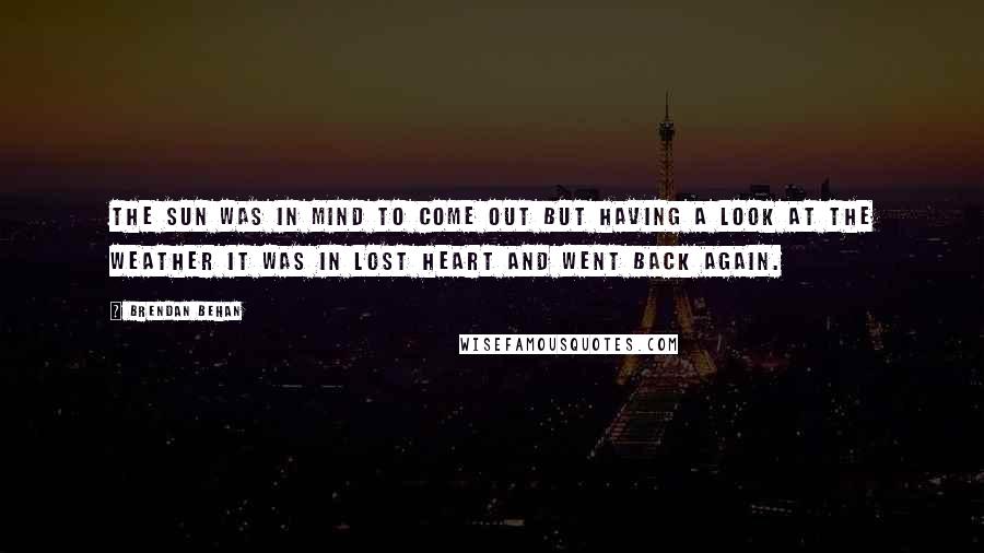 Brendan Behan Quotes: The sun was in mind to come out but having a look at the weather it was in lost heart and went back again.