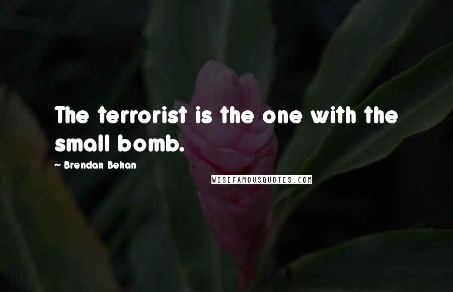 Brendan Behan Quotes: The terrorist is the one with the small bomb.