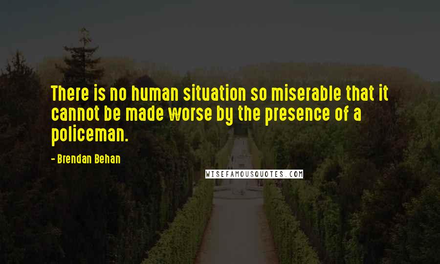 Brendan Behan Quotes: There is no human situation so miserable that it cannot be made worse by the presence of a policeman.
