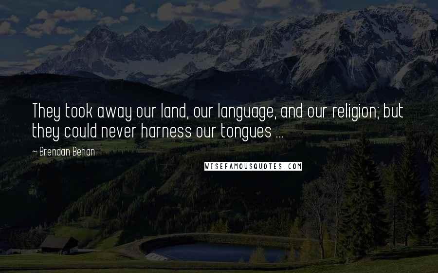 Brendan Behan Quotes: They took away our land, our language, and our religion; but they could never harness our tongues ...