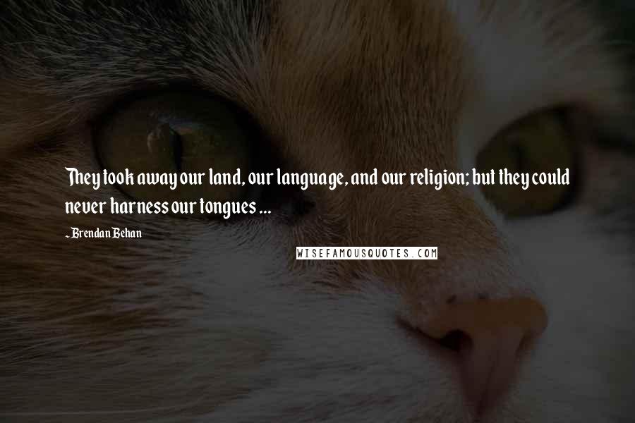 Brendan Behan Quotes: They took away our land, our language, and our religion; but they could never harness our tongues ...