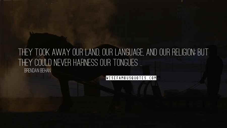 Brendan Behan Quotes: They took away our land, our language, and our religion; but they could never harness our tongues ...