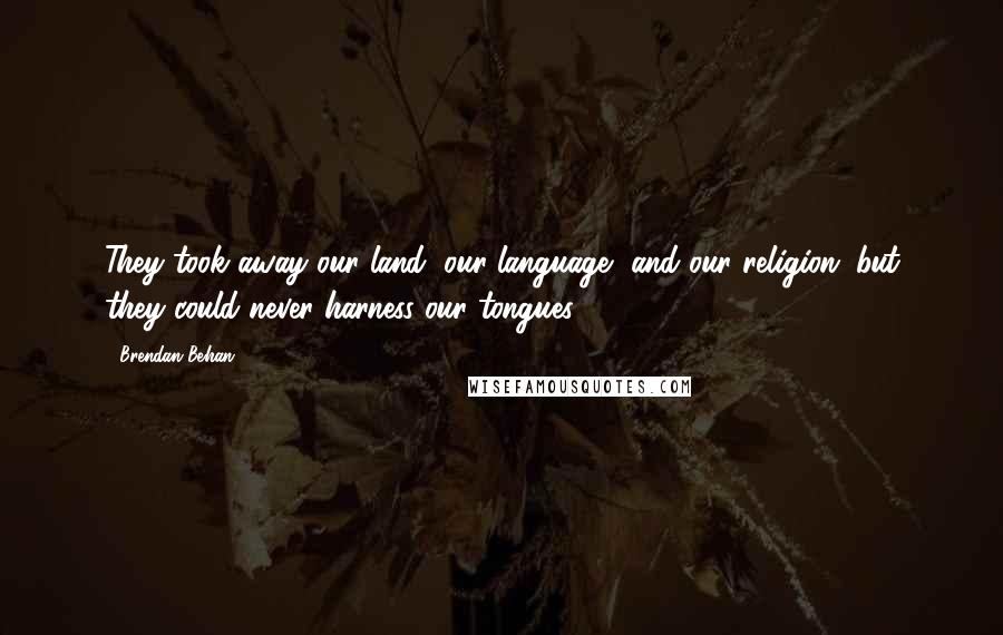 Brendan Behan Quotes: They took away our land, our language, and our religion; but they could never harness our tongues ...