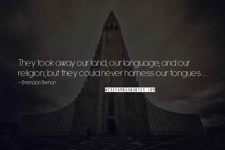 Brendan Behan Quotes: They took away our land, our language, and our religion; but they could never harness our tongues ...