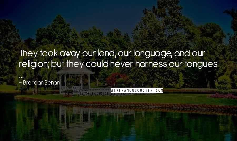 Brendan Behan Quotes: They took away our land, our language, and our religion; but they could never harness our tongues ...