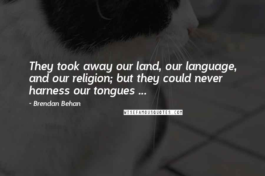 Brendan Behan Quotes: They took away our land, our language, and our religion; but they could never harness our tongues ...