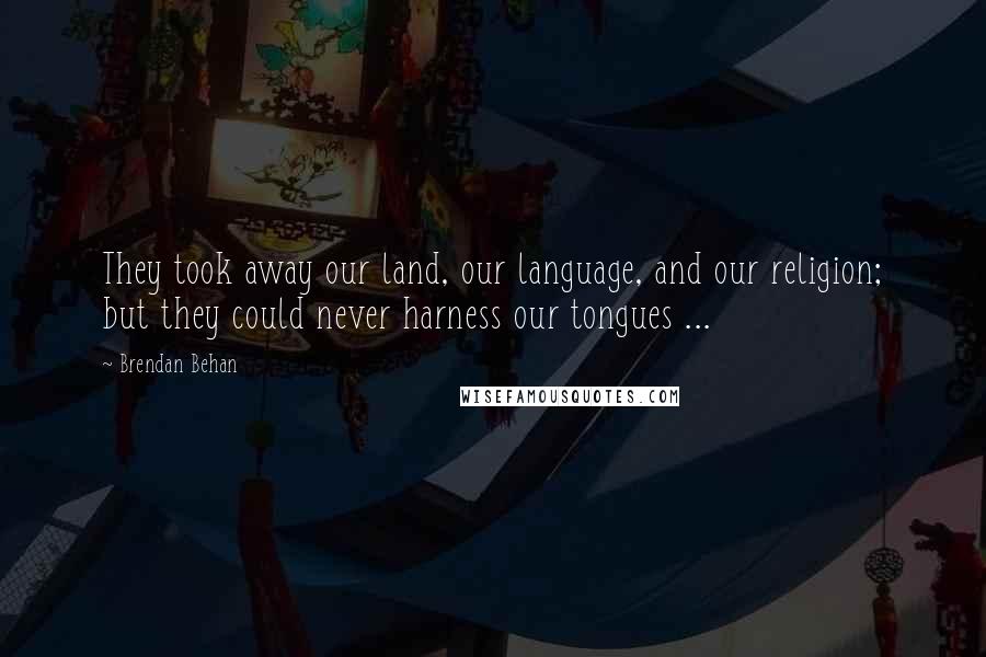 Brendan Behan Quotes: They took away our land, our language, and our religion; but they could never harness our tongues ...