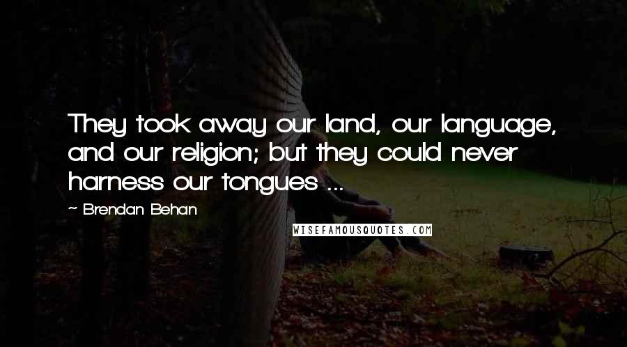 Brendan Behan Quotes: They took away our land, our language, and our religion; but they could never harness our tongues ...