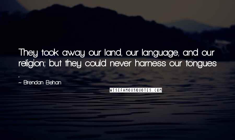 Brendan Behan Quotes: They took away our land, our language, and our religion; but they could never harness our tongues ...