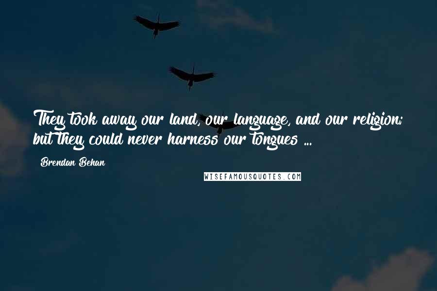 Brendan Behan Quotes: They took away our land, our language, and our religion; but they could never harness our tongues ...