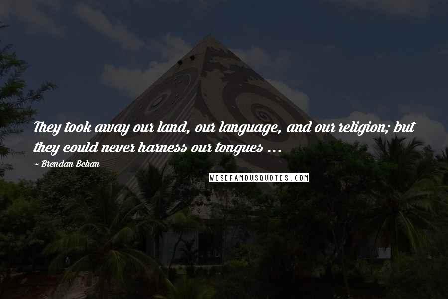 Brendan Behan Quotes: They took away our land, our language, and our religion; but they could never harness our tongues ...