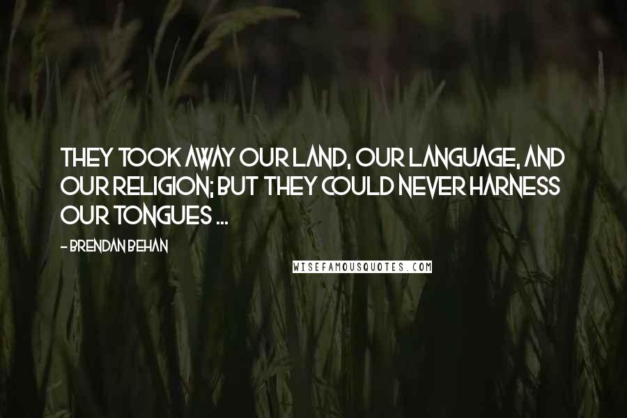 Brendan Behan Quotes: They took away our land, our language, and our religion; but they could never harness our tongues ...