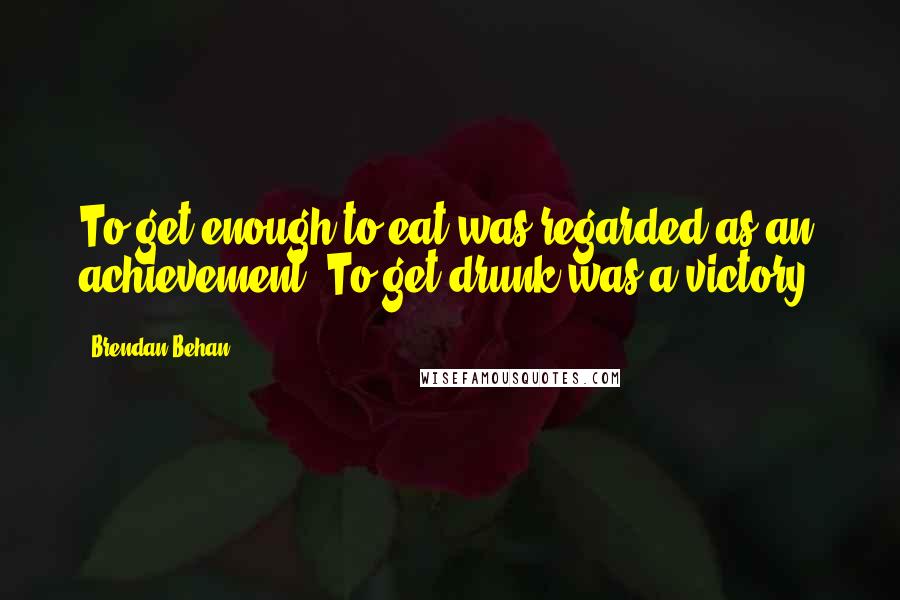 Brendan Behan Quotes: To get enough to eat was regarded as an achievement. To get drunk was a victory.