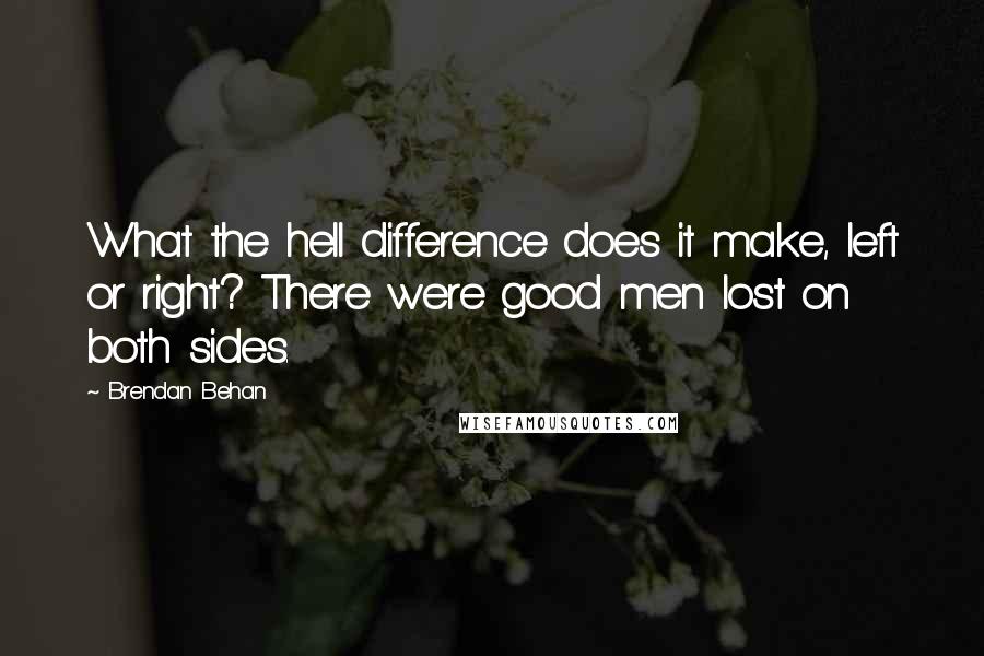 Brendan Behan Quotes: What the hell difference does it make, left or right? There were good men lost on both sides.