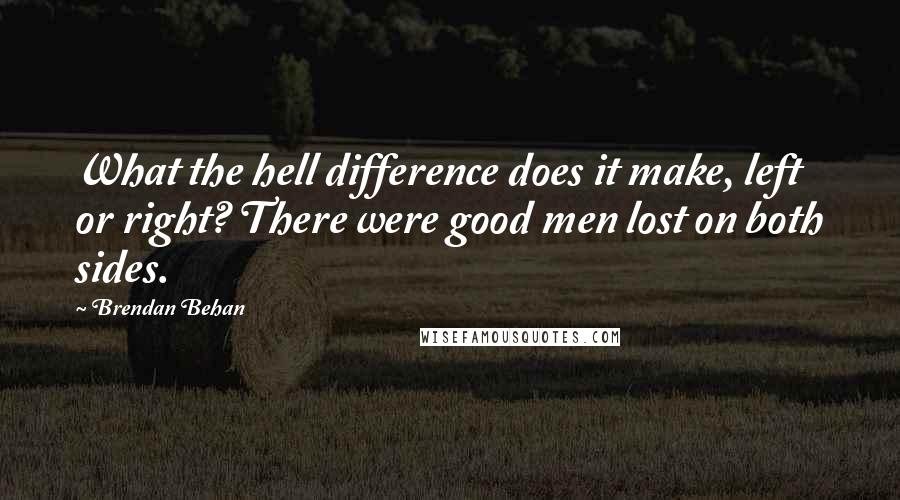 Brendan Behan Quotes: What the hell difference does it make, left or right? There were good men lost on both sides.