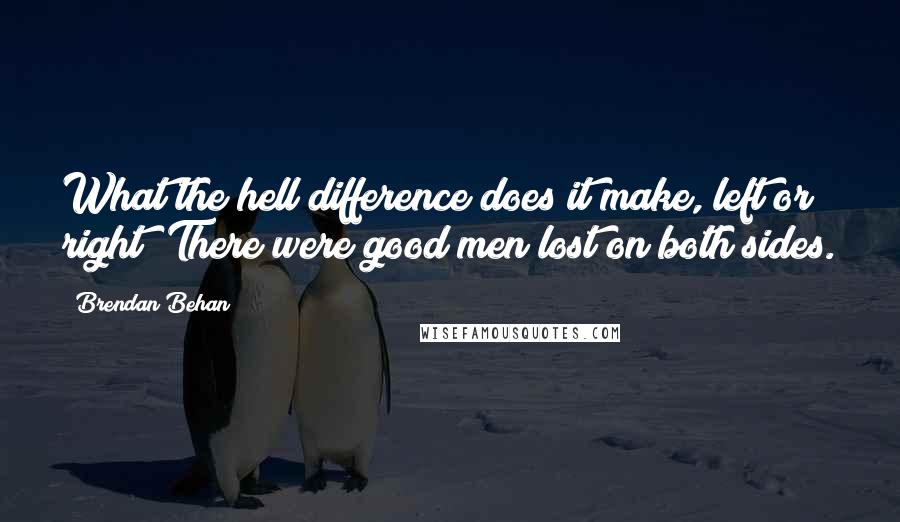 Brendan Behan Quotes: What the hell difference does it make, left or right? There were good men lost on both sides.