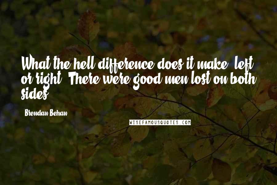 Brendan Behan Quotes: What the hell difference does it make, left or right? There were good men lost on both sides.