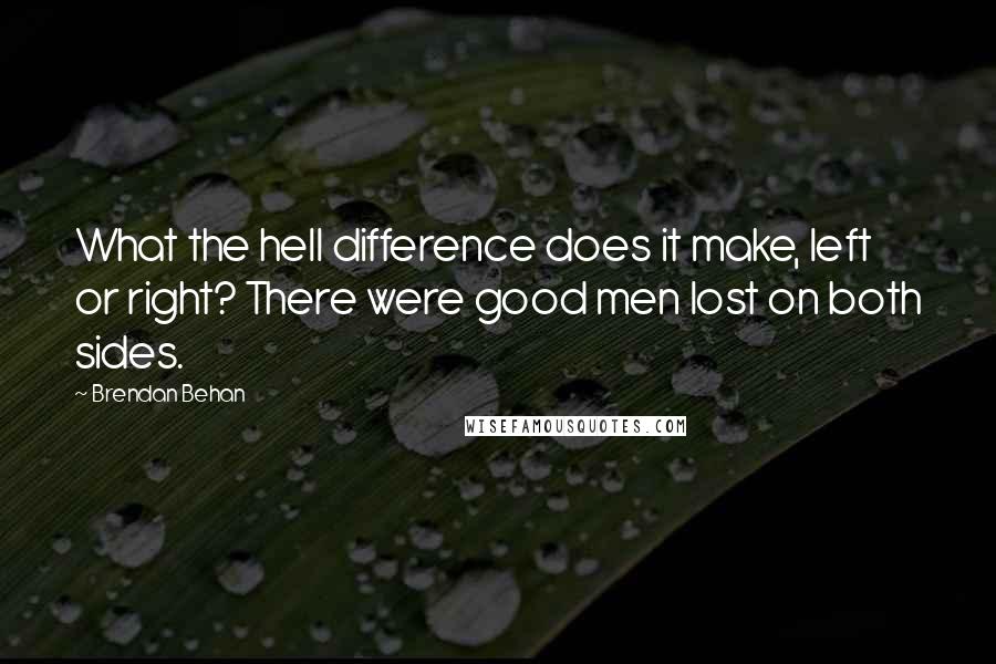 Brendan Behan Quotes: What the hell difference does it make, left or right? There were good men lost on both sides.