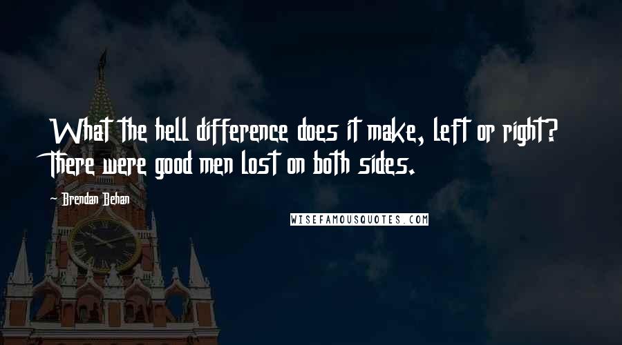 Brendan Behan Quotes: What the hell difference does it make, left or right? There were good men lost on both sides.