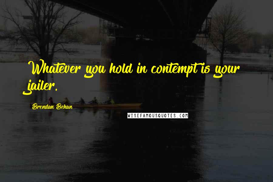 Brendan Behan Quotes: Whatever you hold in contempt is your jailer.