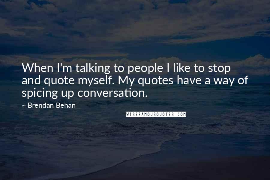 Brendan Behan Quotes: When I'm talking to people I like to stop and quote myself. My quotes have a way of spicing up conversation.