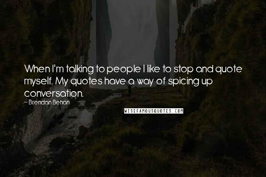 Brendan Behan Quotes: When I'm talking to people I like to stop and quote myself. My quotes have a way of spicing up conversation.