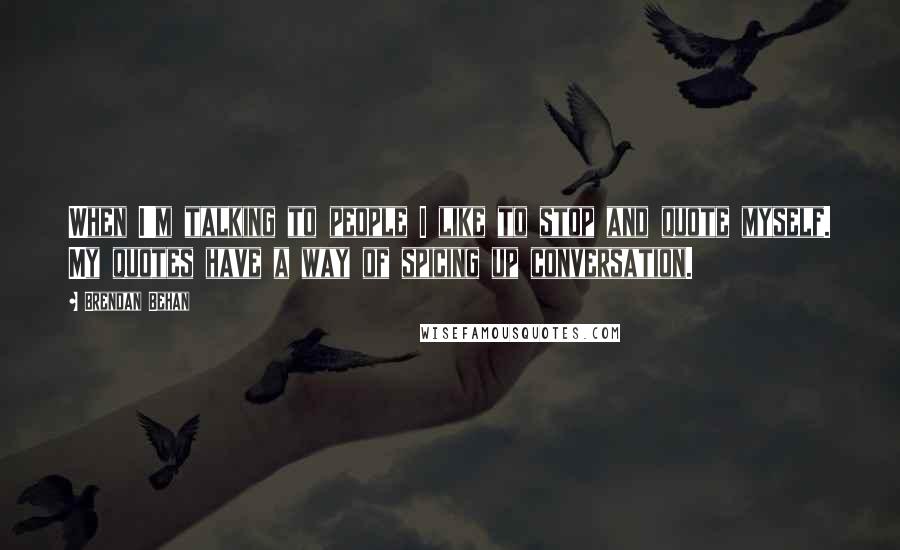Brendan Behan Quotes: When I'm talking to people I like to stop and quote myself. My quotes have a way of spicing up conversation.