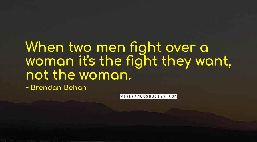 Brendan Behan Quotes: When two men fight over a woman it's the fight they want, not the woman.