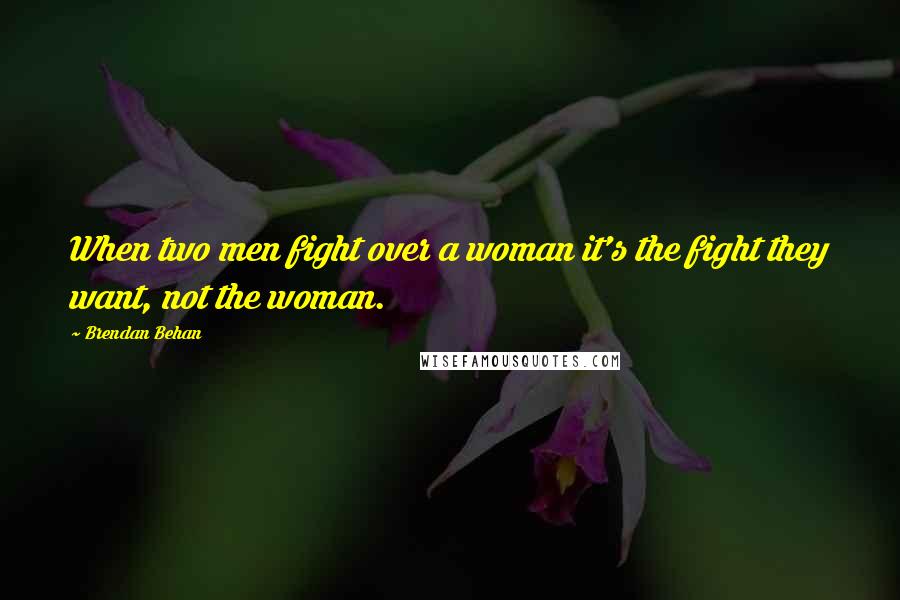 Brendan Behan Quotes: When two men fight over a woman it's the fight they want, not the woman.