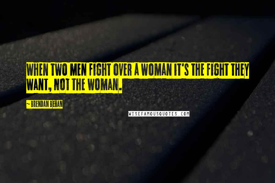 Brendan Behan Quotes: When two men fight over a woman it's the fight they want, not the woman.