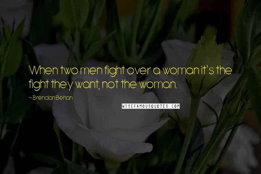 Brendan Behan Quotes: When two men fight over a woman it's the fight they want, not the woman.