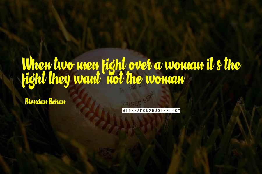 Brendan Behan Quotes: When two men fight over a woman it's the fight they want, not the woman.