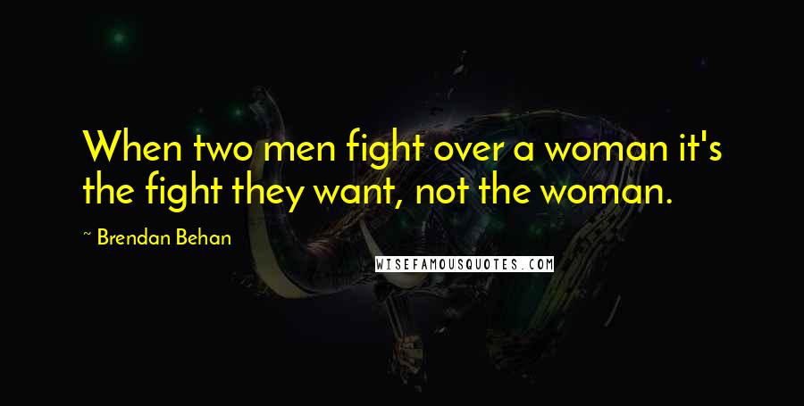 Brendan Behan Quotes: When two men fight over a woman it's the fight they want, not the woman.