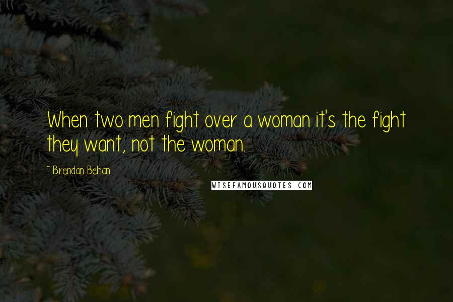 Brendan Behan Quotes: When two men fight over a woman it's the fight they want, not the woman.