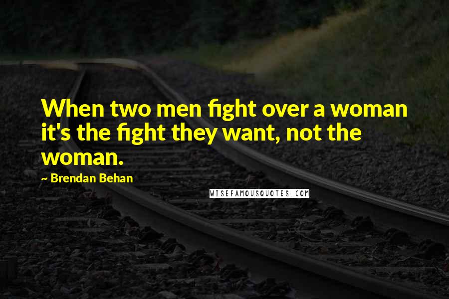 Brendan Behan Quotes: When two men fight over a woman it's the fight they want, not the woman.