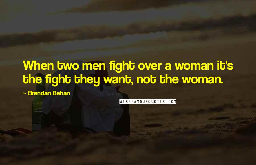 Brendan Behan Quotes: When two men fight over a woman it's the fight they want, not the woman.
