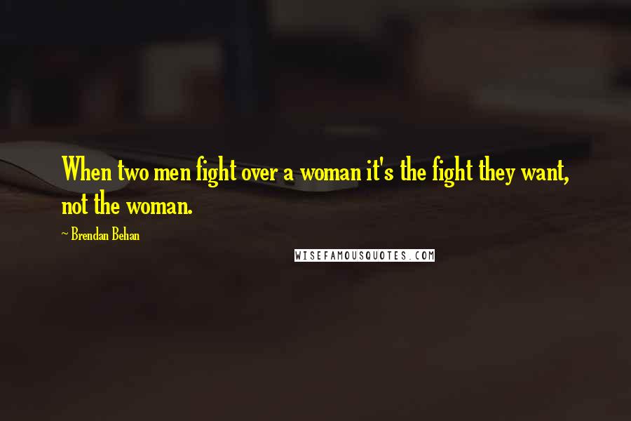 Brendan Behan Quotes: When two men fight over a woman it's the fight they want, not the woman.