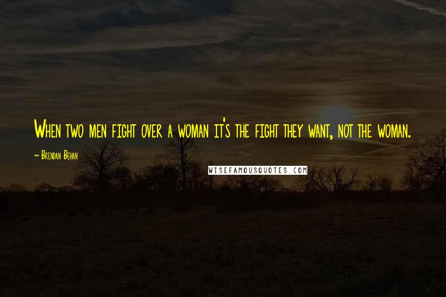 Brendan Behan Quotes: When two men fight over a woman it's the fight they want, not the woman.