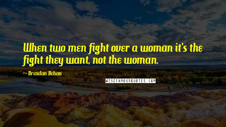 Brendan Behan Quotes: When two men fight over a woman it's the fight they want, not the woman.
