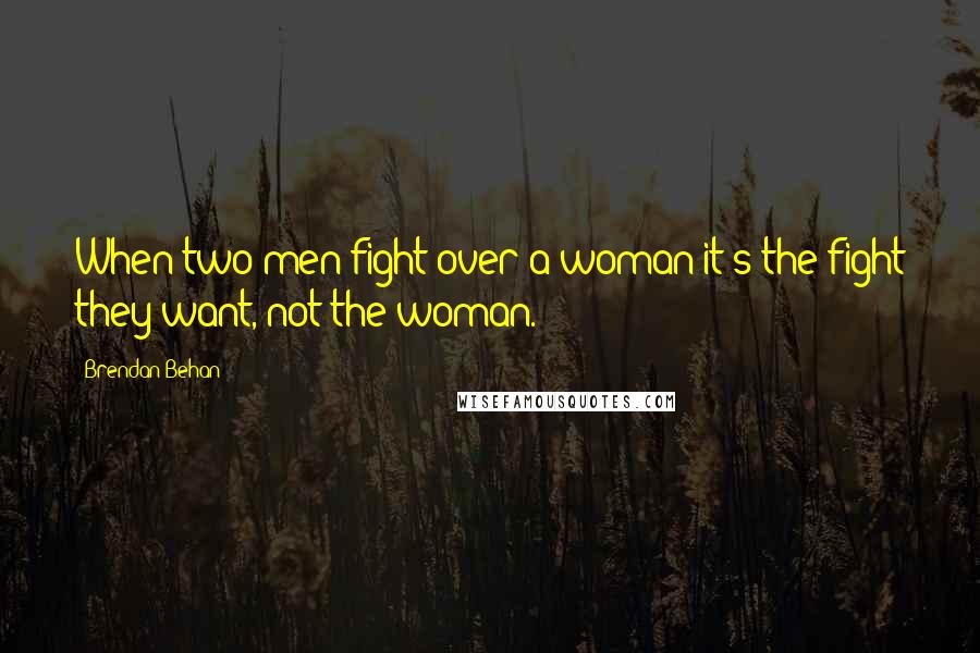 Brendan Behan Quotes: When two men fight over a woman it's the fight they want, not the woman.