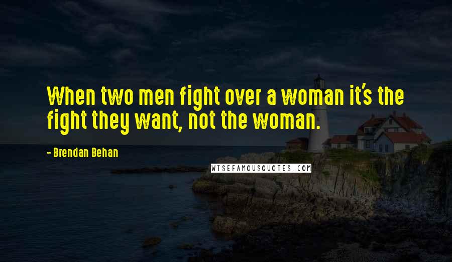 Brendan Behan Quotes: When two men fight over a woman it's the fight they want, not the woman.