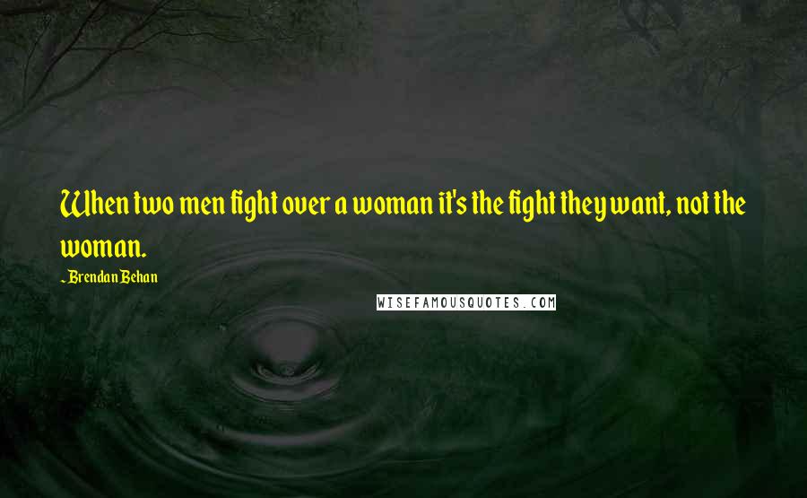 Brendan Behan Quotes: When two men fight over a woman it's the fight they want, not the woman.