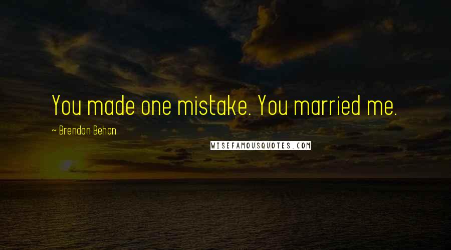 Brendan Behan Quotes: You made one mistake. You married me.