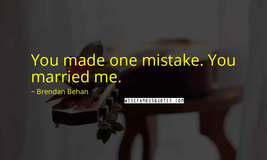 Brendan Behan Quotes: You made one mistake. You married me.