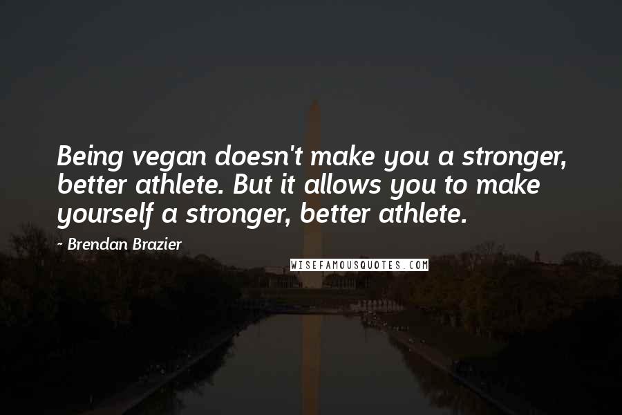 Brendan Brazier Quotes: Being vegan doesn't make you a stronger, better athlete. But it allows you to make yourself a stronger, better athlete.