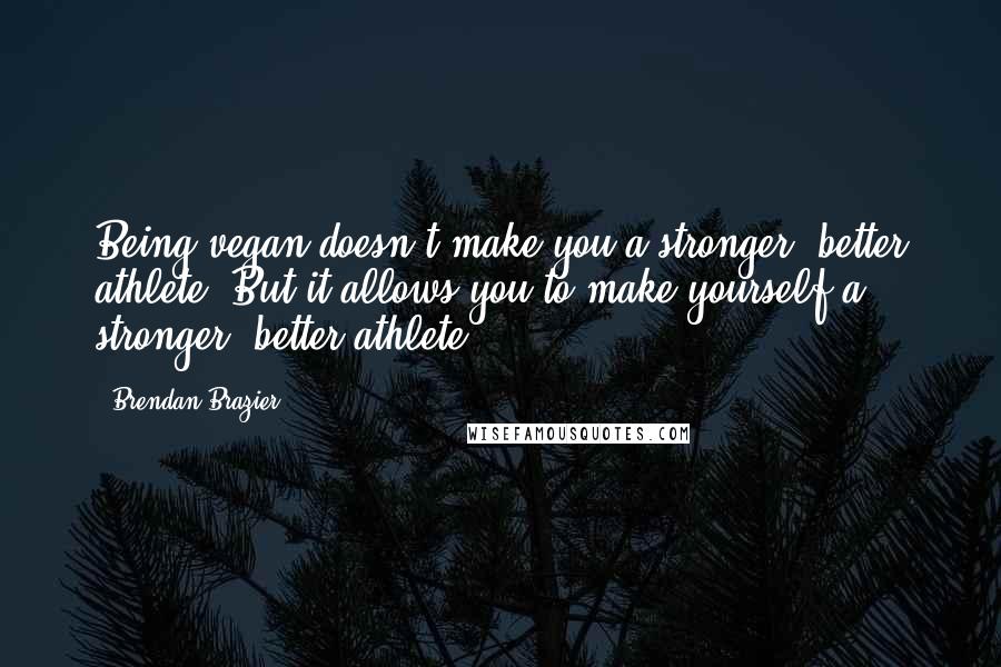 Brendan Brazier Quotes: Being vegan doesn't make you a stronger, better athlete. But it allows you to make yourself a stronger, better athlete.