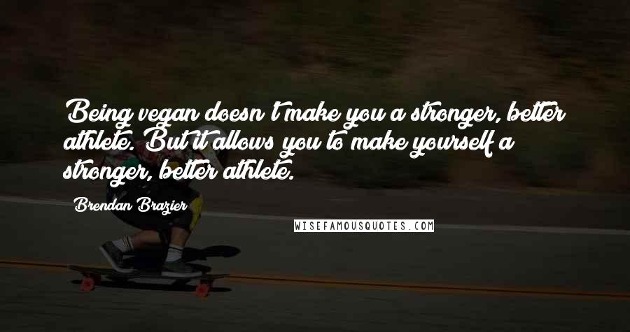 Brendan Brazier Quotes: Being vegan doesn't make you a stronger, better athlete. But it allows you to make yourself a stronger, better athlete.